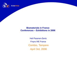 Biomaterials in France Conferences – Exhibitions in 2006 Heli Pasanen-Zentz  Finpro WE France   Combio, Tampere April 3rd, 2006 
