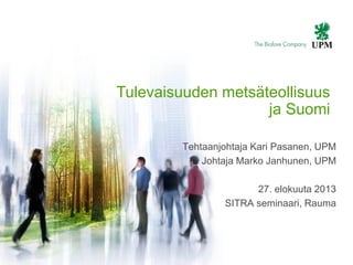 | © UPM1
Tulevaisuuden metsäteollisuus
ja Suomi
Tehtaanjohtaja Kari Pasanen, UPM
Johtaja Marko Janhunen, UPM
27. elokuuta 2013
SITRA seminaari, Rauma
 