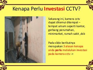 Kenapa Perlu Investasi CCTV?
Sekarang ini, kamera cctv
dapat ditemui ditempat –
tempat umum seperti kantor,
gerbang perumahan,
minimarket, rumah sakit ,dsb
Pada slide berikutnya
merupakan 3 alasan kenapa
anda perlu melalukan investasi
pada kamera cctv ->
 