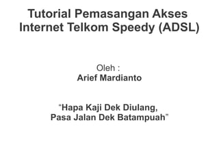 Tutorial Pemasangan Akses
Internet Telkom Speedy (ADSL)


               Oleh :
          Arief Mardianto


      “Hapa Kaji Dek Diulang,
     Pasa Jalan Dek Batampuah”
 