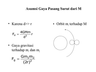 Asumsi Gaya Pasang Surut dari M
• Karena d>> r
• Gaya gravitasi
terhadap m1 dan m2
• Orbit mi terhadap M
r
d
GMm4
F 3d =
2
21
g
)r2(
mGm
F =
 