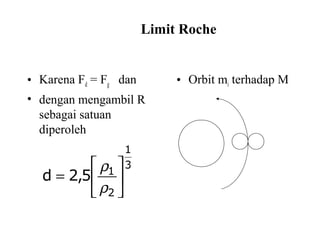 Limit Roche
• Karena Fd = Fg dan
• dengan mengambil R
sebagai satuan
diperoleh
• Orbit mi terhadap M
3
1
2
1
5,2d 





=
ρ
ρ
 