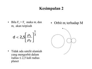 Kesimpulan 2
• Bila Fd > Fg maka m1 dan
m2 akan terpisah
• Tidak ada satelit alamiah
yang mengorbit dalam
radius ≤ 2,5 kali radius
planet
• Orbit mi terhadap M
3
1
2
1
5,2d 





<
ρ
ρ
 