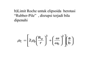 b)Limit Roche untuk elipsoida berotasi
“Rubber-Pile” , disrupsi terjadi bila
dipenuhi






















+







=
b
a
r
R
2
2
0
3
p
pC
ω
ω
ρρ
 