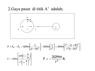 A'
B
A
C A
D
2.Gaya pasut di titik A’ adalah;








+
+−
=





−








+
=−= 22
22
22C'A
)Rr(r
)Rr(r
GMm
r
1
GMm
)Rr(
1
GMmFFF




















+






+
−= 2
4
r
R
1r
r2
R
1rR2
GMmF R
r
GMm2
F 3
−=
 