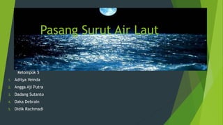 Pasang Surut Air Laut
Kelompok 5
1. Aditya Veinda
2. Angga Aji Putra
3. Dadang Sutanto
4. Daka Debrain
5. Didik Rachmadi
 