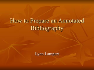 How to Prepare an Annotated
       Bibliography



         Lynn Lampert
 