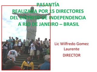 PASANTÍA  REALIZADA POR 15 DIRECTORES  DEL DISTRITO DE INDEPENDENCIA  A RÍO DE JANEIRO – BRASIL Lic Wilfredo Gomez Laurente DIRECTOR 