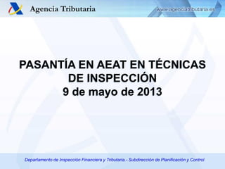 PASANTÍA EN AEAT EN TÉCNICAS
DE INSPECCIÓN
9 de mayo de 2013

Departamento de Inspección Financiera y Tributaria.- Subdirección de Planificación y Control

 