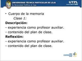 • Cuerpo de la memoria
     Clase 1:
Descripción:
- experiencia como profesor auxiliar.
- contenido del plan de clase.
Reflexión:
- experiencia como profesor auxiliar.
- contenido del plan de clase.
 