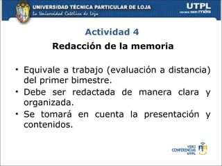 Actividad 4
        Redacción de la memoria

• Equivale a trabajo (evaluación a distancia)
  del primer bimestre.
• Debe ser redactada de manera clara y
  organizada.
• Se tomará en cuenta la presentación y
  contenidos.
 