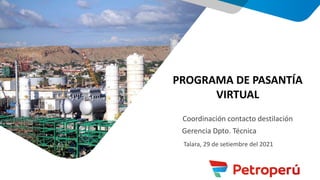 PROGRAMA DE PASANTÍA
VIRTUAL
Talara, 29 de setiembre del 2021
Coordinación contacto destilación
Gerencia Dpto. Técnica
 