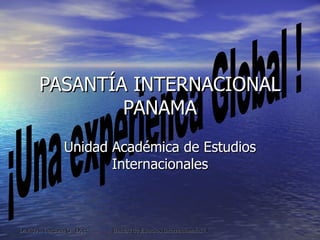 PASANTÍA INTERNACIONAL PANAMA Unidad Académica de Estudios Internacionales ¡Una experienca Global ! 