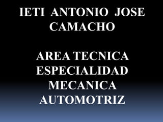 IETI ANTONIO JOSE
CAMACHO
AREA TECNICA
ESPECIALIDAD
MECANICA
AUTOMOTRIZ
 
