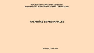 REPÚBLICA BOLIVARIANA DE VENEZUELA
MINISTERIO DEL PODER POPULAR PARA LA EDUCACIÓN
PASANTÍAS EMPRESARIALES
Acarigua, Julio 2022
 