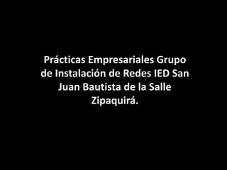 Prácticas Empresariales Grupo
de Instalación de Redes IED San
    Juan Bautista de la Salle
            Zipaquirá.
 