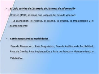 El Ciclo de Vida de Desarrollo de Sistemas de Información Whitten (1996) sostiene que las fases del ciclo de vida son:  La planeación, el Análisis, el Diseño, la Prueba, la Implantación y el Mantenimiento Combinando ambas modalidades Fase de Planeación o Fase Diagnóstico, Fase de Análisis o de Factibilidad, Fase de Diseño, Fase Implantación y Fase de Prueba y Mantenimiento o Validación . 