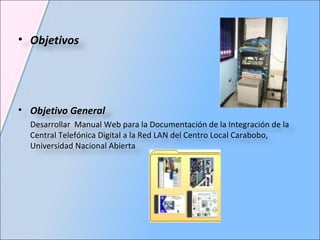 Objetivos Objetivo General Desarrollar  Manual Web para la Documentación de la Integración de la Central Telefónica Digital a la Red LAN del Centro Local Carabobo, Universidad Nacional Abierta 