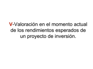 V-Valoración en el momento actual
de los rendimientos esperados de
un proyecto de inversión.
 