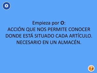 Empieza por O:
ACCIÓN QUE NOS PERMITE CONOCER
DONDE ESTÁ SITUADO CADA ARTÍCULO.
NECESARIO EN UN ALMACÉN.
O
 