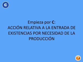 Empieza por C:
ACCIÓN RELATIVA A LA ENTRADA DE
EXISTENCIAS POR NECESIDAD DE LA
PRODUCCIÓN
C
 