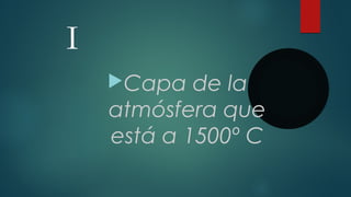 I
Capa de la
atmósfera que
está a 1500º C
 