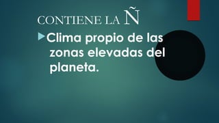 CONTIENE LA Ñ
Clima propio de las
zonas elevadas del
planeta.
 