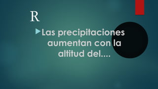 R
Las precipitaciones
aumentan con la
altitud del....
 