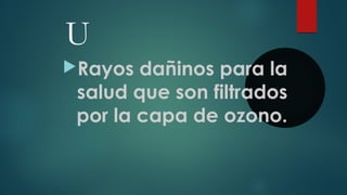 U
Rayos dañinos para la
salud que son filtrados
por la capa de ozono.
 