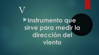 V
Instrumento que
sirve para medir la
dirección del
viento
 