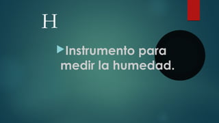 H
Instrumento para
medir la humedad.
 