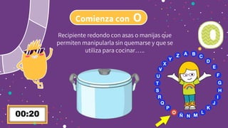 Comienza con O
Recipiente redondo con asas o manijas que
permiten manipularla sin quemarse y que se
utiliza para cocinar…..
 