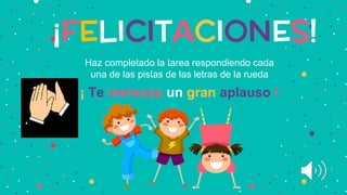 ¡FELICITACIONES!
Haz completado la tarea respondiendo cada
una de las pistas de las letras de la rueda
¡ Te mereces un gran aplauso !
 