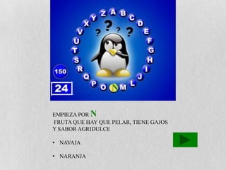 N

EMPIEZA POR N
FRUTA QUE HAY QUE PELAR, TIENE GAJOS
Y SABOR AGRIDULCE

• NAVAJA

• NARANJA
 