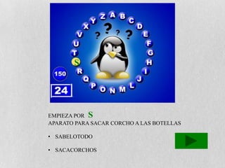 S




EMPIEZA POR S
APARATO PARA SACAR CORCHO A LAS BOTELLAS

• SABELOTODO

• SACACORCHOS
 