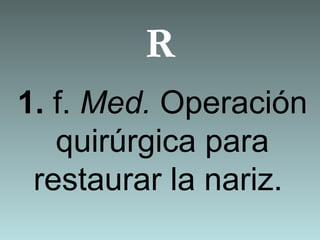 R
1. f. Med. Operación
quirúrgica para
restaurar la nariz.
 