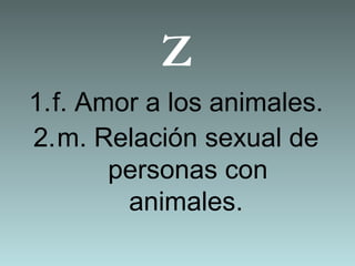 Z
1.f. Amor a los animales.
2.m. Relación sexual de
personas con
animales.
 