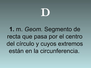 D
1. m. Geom. Segmento de
recta que pasa por el centro
del círculo y cuyos extremos
están en la circunferencia.
 