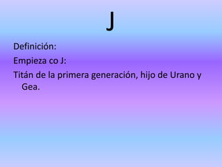 J
Definición:
Empieza co J:
Titán de la primera generación, hijo de Urano y
Gea.
 