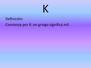K
Definición:
Comienza por K: en griego significa mil.
 