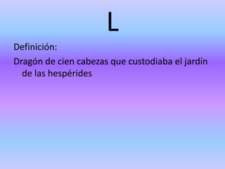 L
Definición:
Dragón de cien cabezas que custodiaba el jardín
de las hespérides
 