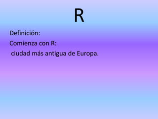 R
Definición:
Comienza con R:
ciudad más antigua de Europa.
 