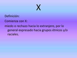 X
Definición:
Comienza con X:
miedo o rechazo hacia lo extranjero, por lo
general expresado hacia grupos étnicos y/o
raciales.
 