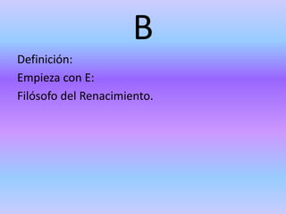 B
Definición:
Empieza con E:
Filósofo del Renacimiento.
 