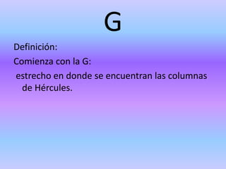 G
Definición:
Comienza con la G:
estrecho en donde se encuentran las columnas
de Hércules.
 