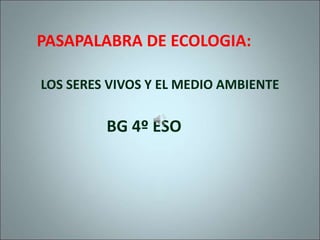 PASAPALABRA DE ECOLOGIA:
LOS SERES VIVOS Y EL MEDIO AMBIENTE
BG 4º ESO
 