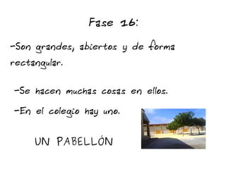 Fase 16:
-Son grandes, abiertos y de forma
rectangular.

-Se hacen muchas cosas en ellos.
-En el colegio hay uno.


     UN PABELLÓN
 