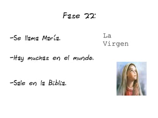 Fase 22:

-Se llama María.              La
                              Virgen
-Hay muchas en el mundo.


-Sale en la Biblia.
 