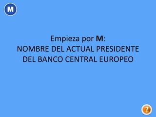 Empieza por M:
NOMBRE DEL ACTUAL PRESIDENTE
DEL BANCO CENTRAL EUROPEO
M
 