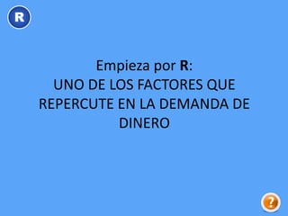 Empieza por R:
UNO DE LOS FACTORES QUE
REPERCUTE EN LA DEMANDA DE
DINERO
R
 